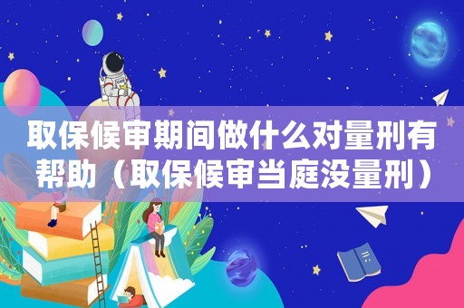 取保候?qū)徠陂g做什么對量刑有幫助（取保候?qū)彯?dāng)庭沒量刑）