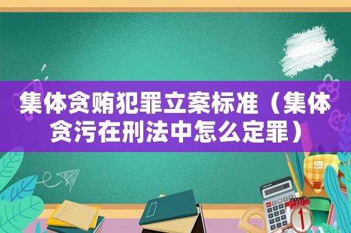 集體貪賄犯罪立案標準（集體貪污在刑法中怎么定罪）