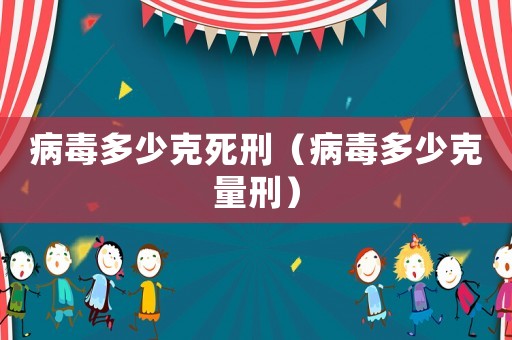 病毒多少克死刑（病毒多少克量刑）