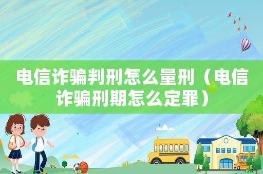 電信詐騙判刑怎么量刑（電信詐騙刑期怎么定罪）