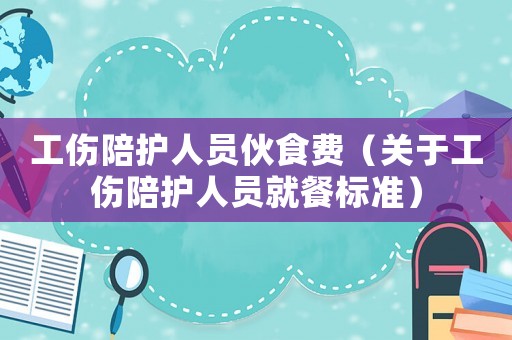 工傷陪護(hù)人員伙食費(fèi)（關(guān)于工傷陪護(hù)人員就餐標(biāo)準(zhǔn)）