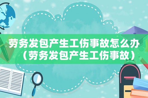 勞務發包產生工傷事故怎么辦（勞務發包產生工傷事故）