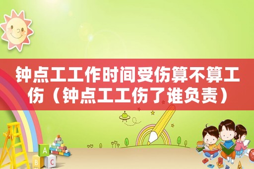 鐘點工工作時間受傷算不算工傷（鐘點工工傷了誰負責）