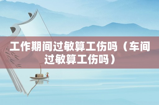 工作期間過敏算工傷嗎（車間過敏算工傷嗎）