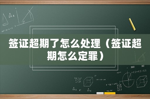 簽證超期了怎么處理（簽證超期怎么定罪）