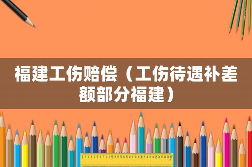福建工傷賠償（工傷待遇補差額部分福建）