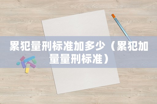 累犯量刑標準加多少（累犯加量量刑標準）