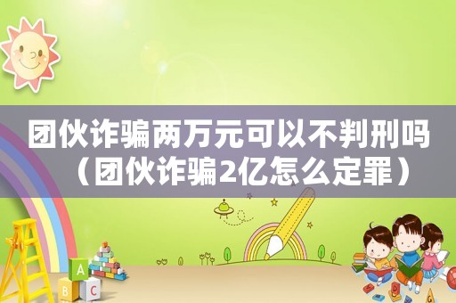 團(tuán)伙詐騙兩萬元可以不判刑嗎（團(tuán)伙詐騙2億怎么定罪）