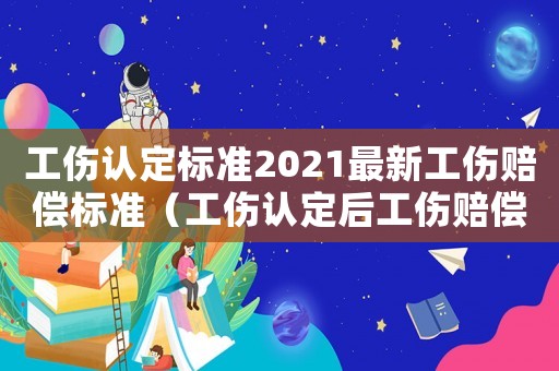 工傷認定標準2021最新工傷賠償標準（工傷認定后工傷賠償有哪些）