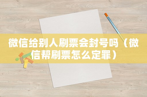 微信給別人刷票會封號嗎（微信幫刷票怎么定罪）