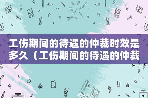 工傷期間的待遇的仲裁時效是多久（工傷期間的待遇的仲裁時效）