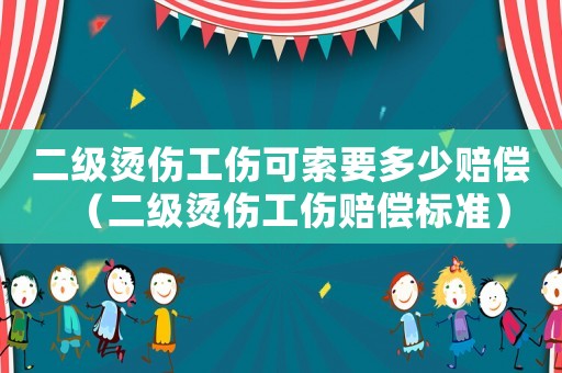 二級燙傷工傷可索要多少賠償（二級燙傷工傷賠償標準）