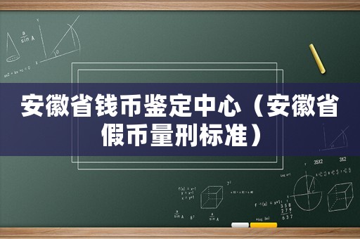 安徽省錢幣鑒定中心（安徽省假幣量刑標準）