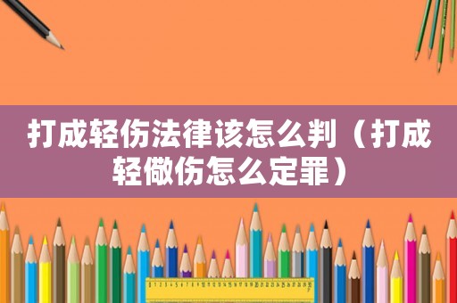 打成輕傷法律該怎么判（打成輕儆傷怎么定罪）
