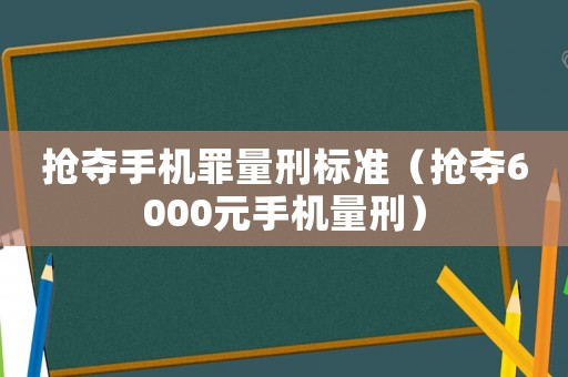 搶奪手機罪量刑標準（搶奪6000元手機量刑）