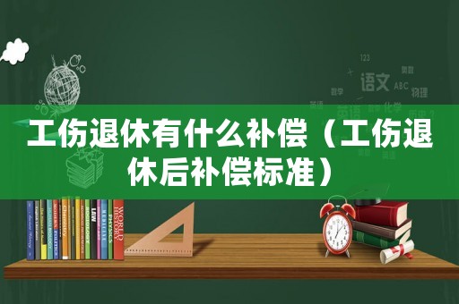 工傷退休有什么補償（工傷退休后補償標準）