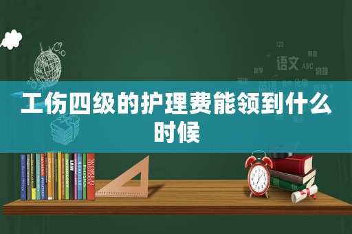 工傷四級的護理費能領到什么時候