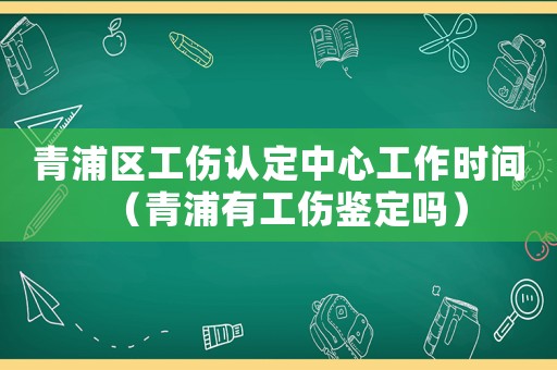 青浦區工傷認定中心工作時間（青浦有工傷鑒定嗎）