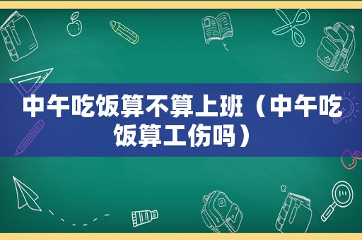 中午吃飯算不算上班（中午吃飯算工傷嗎）