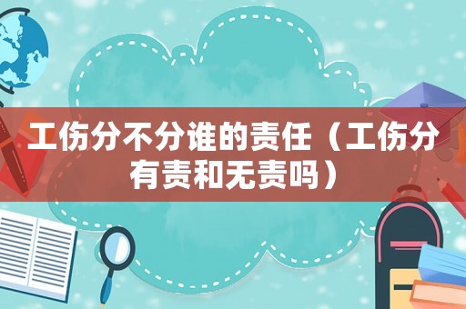 工傷分不分誰的責任（工傷分有責和無責嗎）