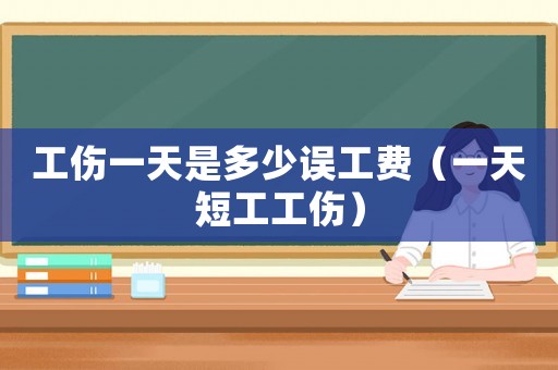 工傷一天是多少誤工費（一天短工工傷）