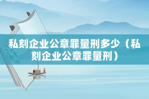 私刻企業(yè)公章罪量刑多少（私刻企業(yè)公章罪量刑）