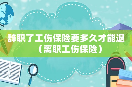 辭職了工傷保險要多久才能退（離職工傷保險）