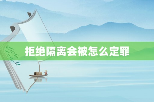 拒絕隔離會被怎么定罪