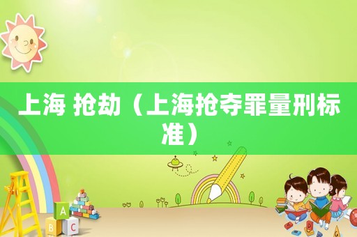 上海 搶劫（上海搶奪罪量刑標(biāo)準(zhǔn)）