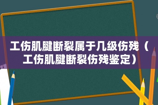工傷肌腱斷裂屬于幾級傷殘（工傷肌腱斷裂傷殘鑒定）