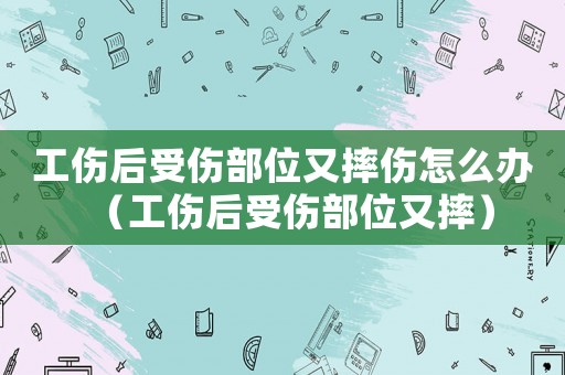 工傷后受傷部位又摔傷怎么辦（工傷后受傷部位又摔）