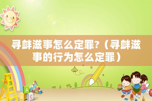 尋釁滋事怎么定罪?（尋釁滋事的行為怎么定罪）