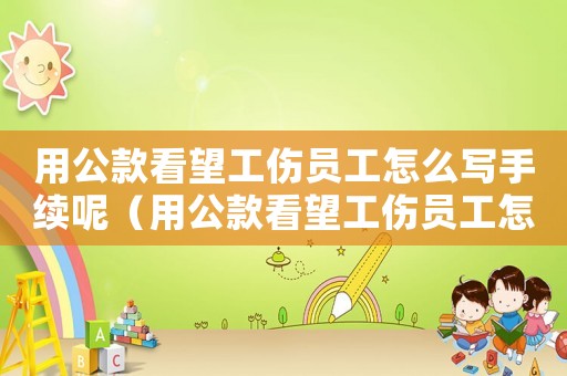 用公款看望工傷員工怎么寫手續(xù)呢（用公款看望工傷員工怎么寫手續(xù)）