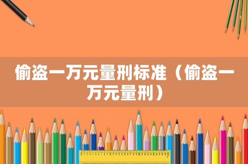 偷盜一萬元量刑標準（偷盜一萬元量刑）