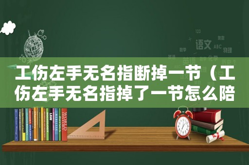 工傷左手無名指斷掉一節(jié)（工傷左手無名指掉了一節(jié)怎么陪）