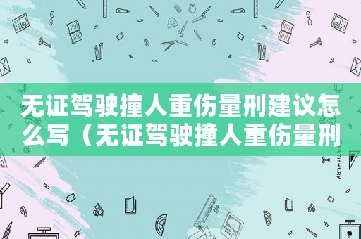 無(wú)證駕駛撞人重傷量刑建議怎么寫（無(wú)證駕駛撞人重傷量刑建議）