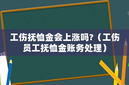 工傷撫恤金會上漲嗎?（工傷員工撫恤金賬務處理）