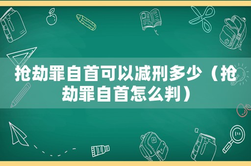搶劫罪自首可以減刑多少（搶劫罪自首怎么判）