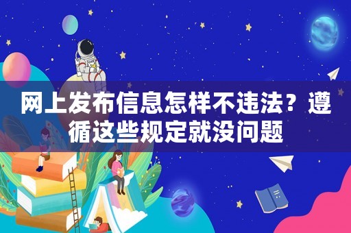 網上發布信息怎樣不違法？遵循這些規定就沒問題