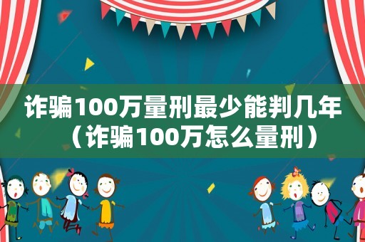 詐騙100萬量刑最少能判幾年（詐騙100萬怎么量刑）