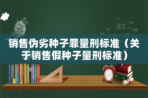 銷售偽劣種子罪量刑標(biāo)準(zhǔn)（關(guān)于銷售假種子量刑標(biāo)準(zhǔn)）