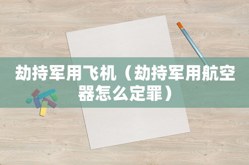 劫持軍用飛機（劫持軍用航空器怎么定罪）