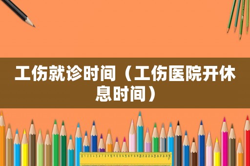 工傷就診時(shí)間（工傷醫(yī)院開休息時(shí)間）