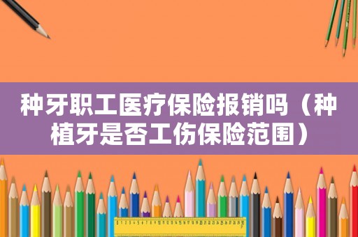 種牙職工醫療保險報銷嗎（種植牙是否工傷保險范圍）