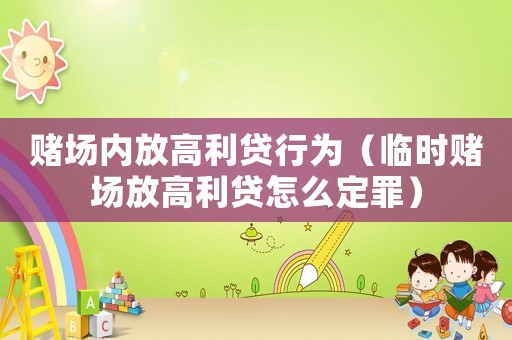 賭場內放高利貸行為（臨時賭場放高利貸怎么定罪）