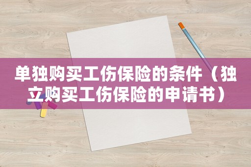 單獨(dú)購(gòu)買工傷保險(xiǎn)的條件（獨(dú)立購(gòu)買工傷保險(xiǎn)的申請(qǐng)書）