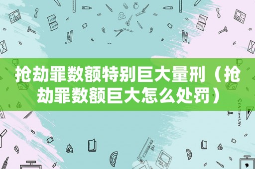 搶劫罪數額特別巨大量刑（搶劫罪數額巨大怎么處罰）