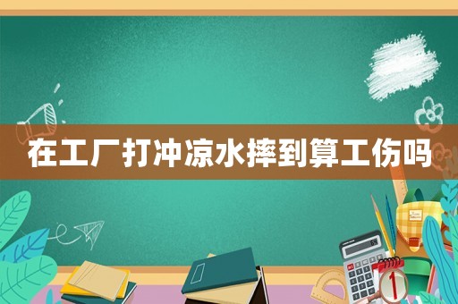 在工廠打沖涼水摔到算工傷嗎