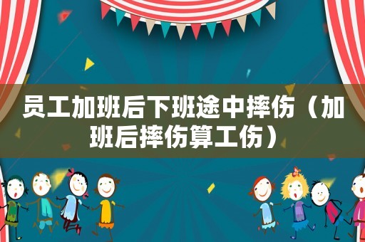 員工加班后下班途中摔傷（加班后摔傷算工傷）