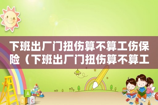 下班出廠門(mén)扭傷算不算工傷保險(xiǎn)（下班出廠門(mén)扭傷算不算工傷）